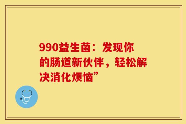 990益生菌：发现你的肠道新伙伴，轻松解决消化烦恼”