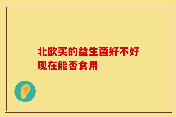 北欧买的益生菌好不好现在能否食用