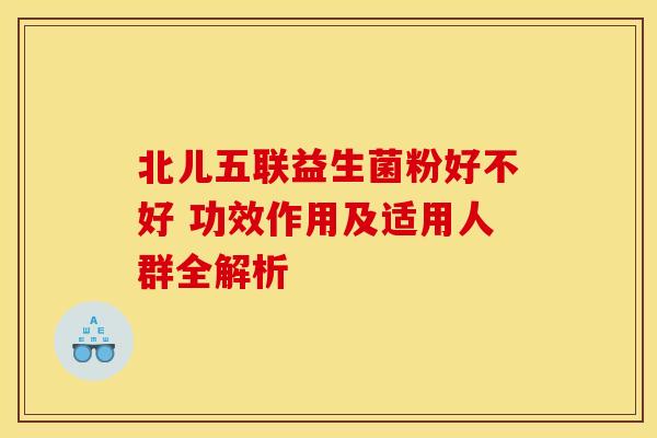 北儿五联益生菌粉好不好 功效作用及适用人群全解析