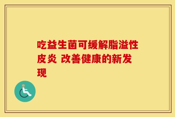 吃益生菌可缓解脂溢性皮炎 改善健康的新发现