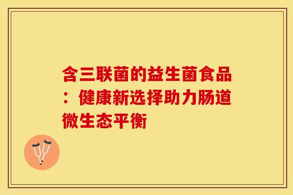 含三联菌的益生菌食品：健康新选择助力肠道微生态平衡