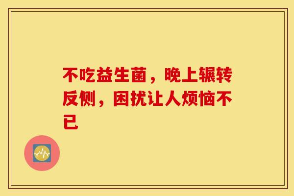 不吃益生菌，晚上辗转反侧，困扰让人烦恼不已