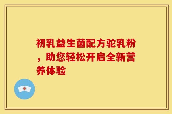初乳益生菌配方驼乳粉，助您轻松开启全新营养体验