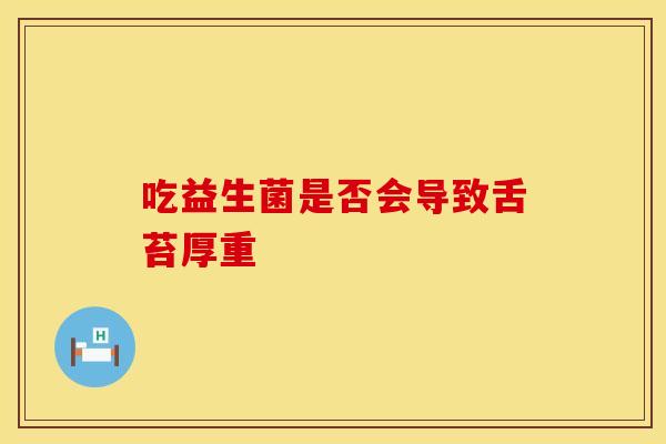 吃益生菌是否会导致舌苔厚重