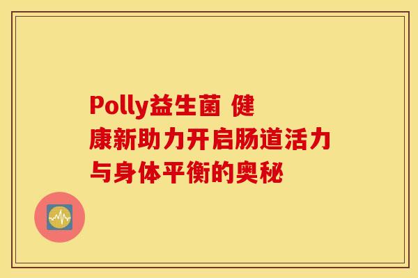 Polly益生菌 健康新助力开启肠道活力与身体平衡的奥秘