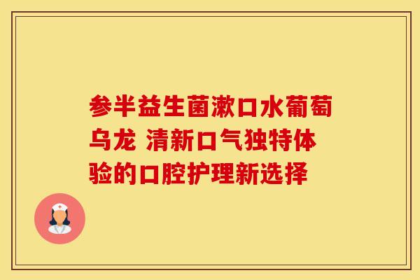 参半益生菌漱口水葡萄乌龙 清新口气独特体验的口腔护理新选择