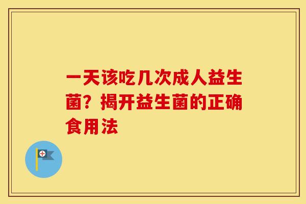 一天该吃几次成人益生菌？揭开益生菌的正确食用法