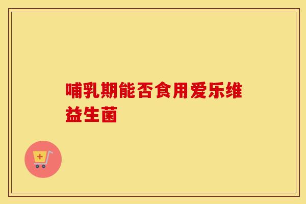 哺乳期能否食用爱乐维益生菌