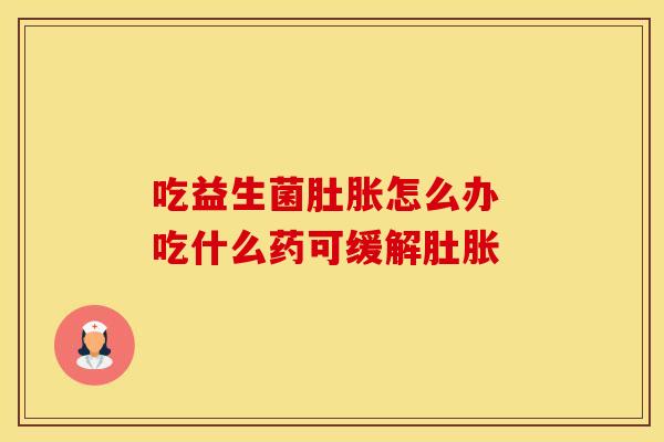吃益生菌肚胀怎么办 吃什么药可缓解肚胀
