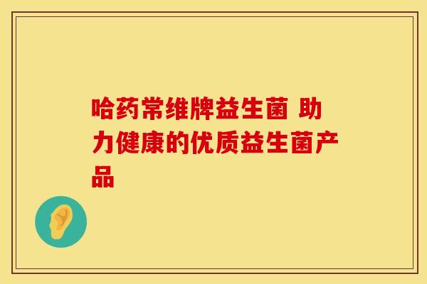 哈药常维牌益生菌 助力健康的优质益生菌产品