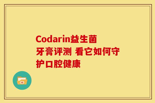Codarin益生菌牙膏评测 看它如何守护口腔健康