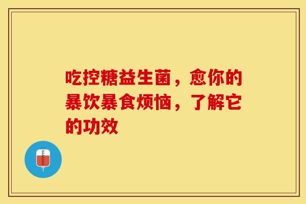 吃控糖益生菌，愈你的暴饮暴食烦恼，了解它的功效