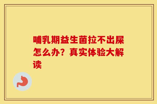 哺乳期益生菌拉不出屎怎么办？真实体验大解读