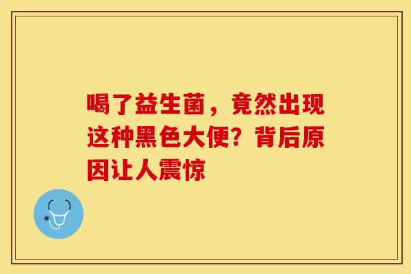 喝了益生菌，竟然出现这种黑色大便？背后原因让人震惊