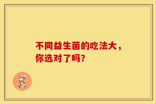 不同益生菌的吃法大，你选对了吗？