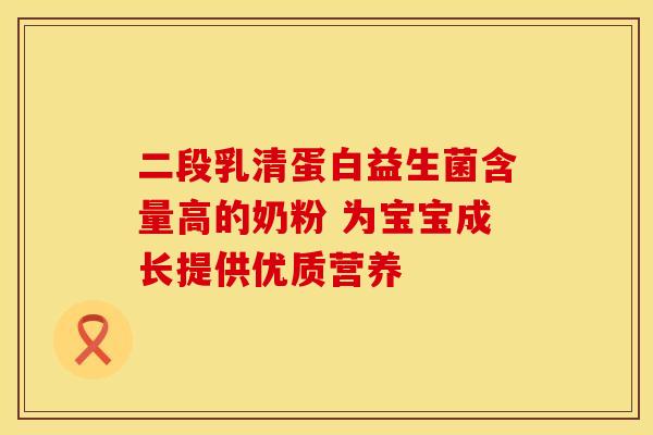 二段乳清蛋白益生菌含量高的奶粉 为宝宝成长提供优质营养