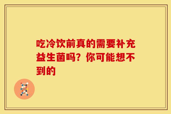 吃冷饮前真的需要补充益生菌吗？你可能想不到的
