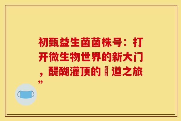 初甄益生菌菌株号：打开微生物世界的新大门，醍醐灌顶的腸道之旅”