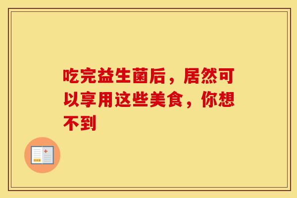 吃完益生菌后，居然可以享用这些美食，你想不到