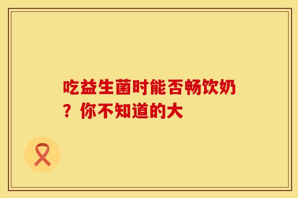 吃益生菌时能否畅饮奶？你不知道的大