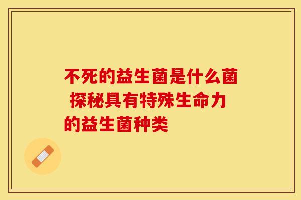 不死的益生菌是什么菌 探秘具有特殊生命力的益生菌种类