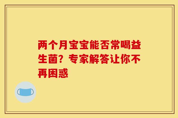 两个月宝宝能否常喝益生菌？专家解答让你不再困惑