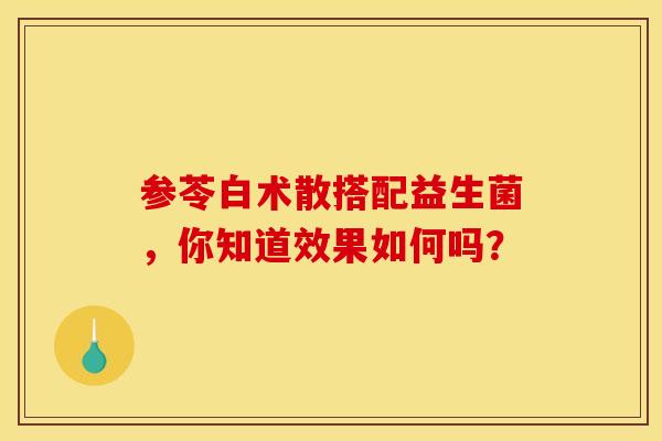 参苓白术散搭配益生菌，你知道效果如何吗？