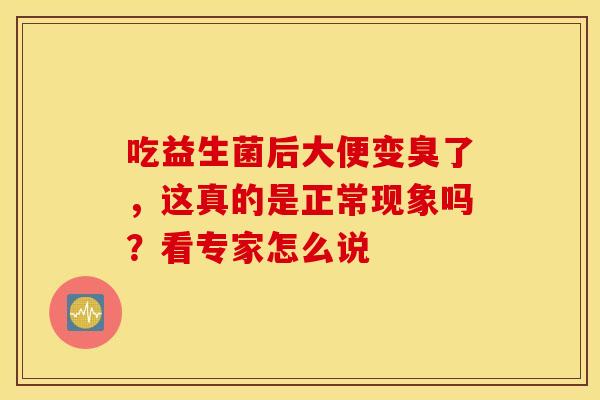 吃益生菌后大便变臭了，这真的是正常现象吗？看专家怎么说