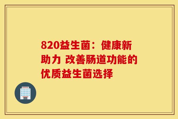 820益生菌：健康新助力 改善肠道功能的优质益生菌选择