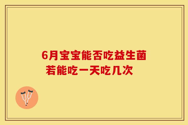 6月宝宝能否吃益生菌 若能吃一天吃几次