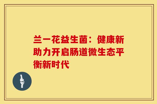 兰一花益生菌：健康新助力开启肠道微生态平衡新时代