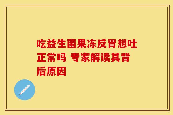 吃益生菌果冻反胃想吐正常吗 专家解读其背后原因