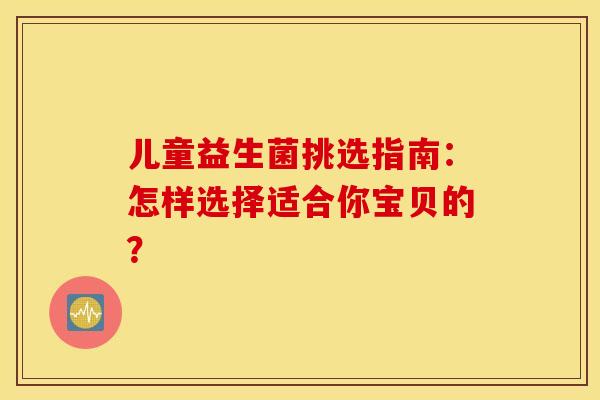 儿童益生菌挑选指南：怎样选择适合你宝贝的？