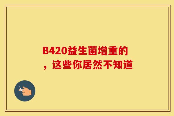 B420益生菌增重的，这些你居然不知道