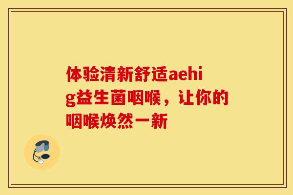 体验清新舒适aehig益生菌咽喉，让你的咽喉焕然一新