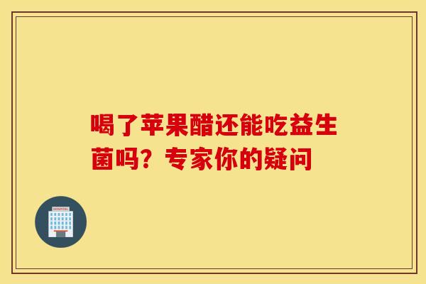 喝了苹果醋还能吃益生菌吗？专家你的疑问
