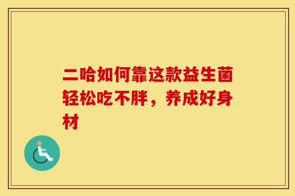 二哈如何靠这款益生菌轻松吃不胖，养成好身材