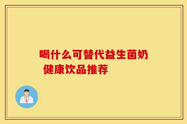 喝什么可替代益生菌奶 健康饮品推荐