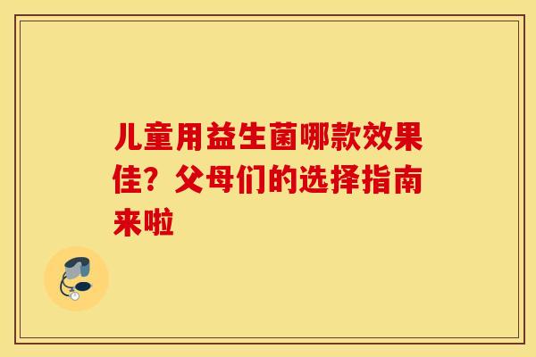 儿童用益生菌哪款效果佳？父母们的选择指南来啦
