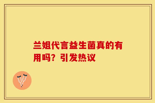 兰姐代言益生菌真的有用吗？引发热议