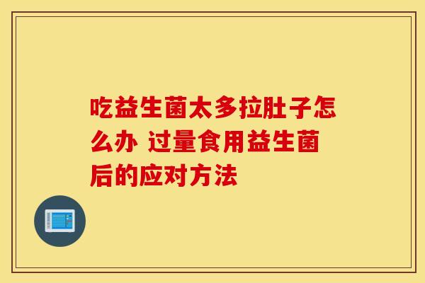 吃益生菌太多拉肚子怎么办 过量食用益生菌后的应对方法