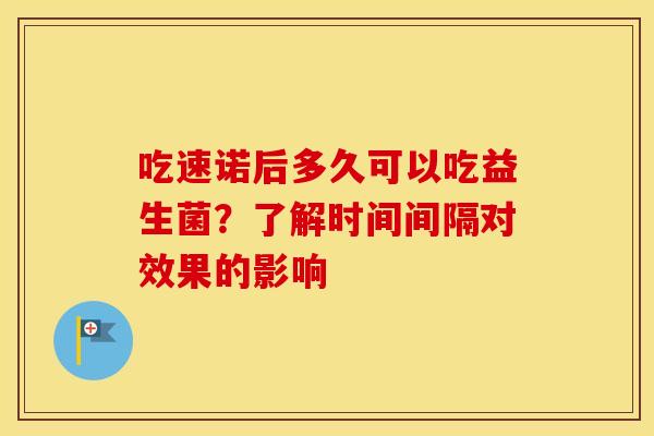 吃速诺后多久可以吃益生菌？了解时间间隔对效果的影响