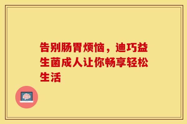 告别肠胃烦恼，迪巧益生菌成人让你畅享轻松生活
