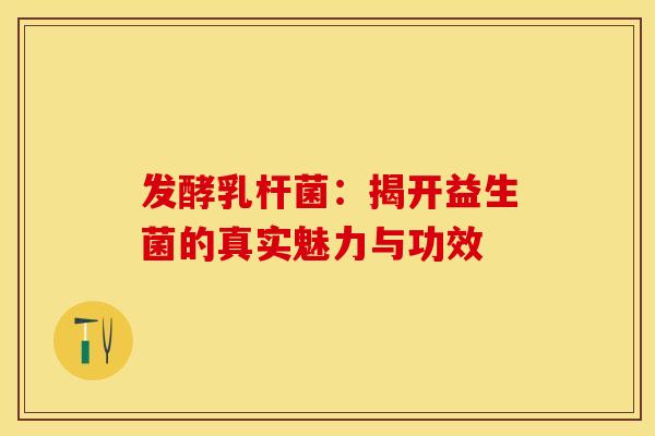 发酵乳杆菌：揭开益生菌的真实魅力与功效