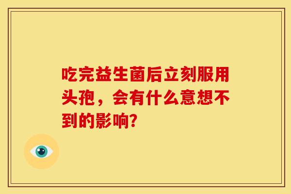 吃完益生菌后立刻服用头孢，会有什么意想不到的影响？