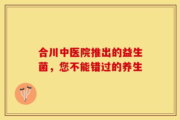 合川中医院推出的益生菌，您不能错过的养生