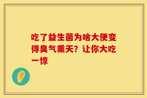 吃了益生菌为啥大便变得臭气熏天？让你大吃一惊