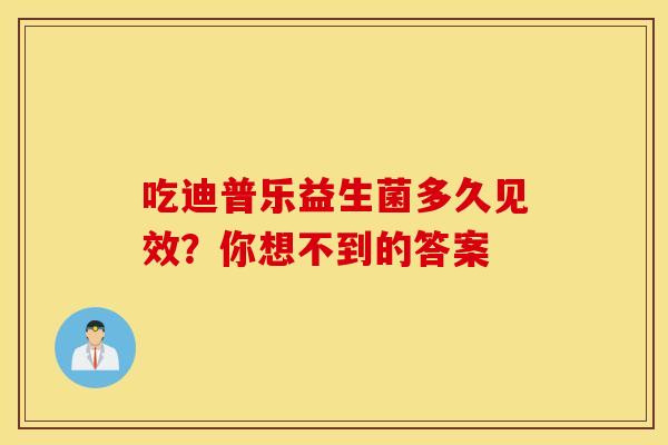 吃迪普乐益生菌多久见效？你想不到的答案