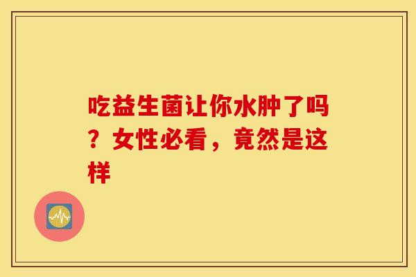 吃益生菌让你水肿了吗？女性必看，竟然是这样