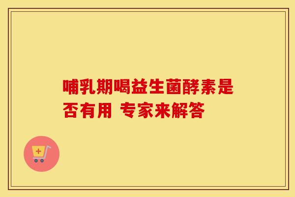 哺乳期喝益生菌酵素是否有用 专家来解答